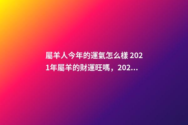 屬羊人今年的運氣怎么樣 2021年屬羊的財運旺嗎，2021年屬羊人的全年運勢如何？